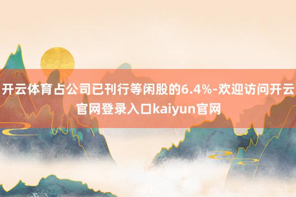 开云体育占公司已刊行等闲股的6.4%-欢迎访问开云官网登录入口kaiyun官网
