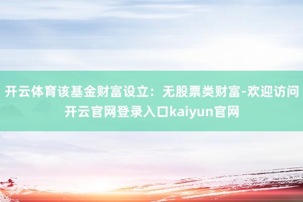 开云体育该基金财富设立：无股票类财富-欢迎访问开云官网登录入口kaiyun官网
