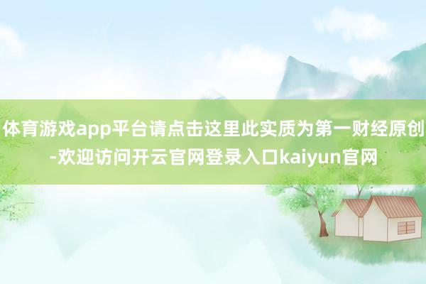 体育游戏app平台请点击这里此实质为第一财经原创-欢迎访问开云官网登录入口kaiyun官网