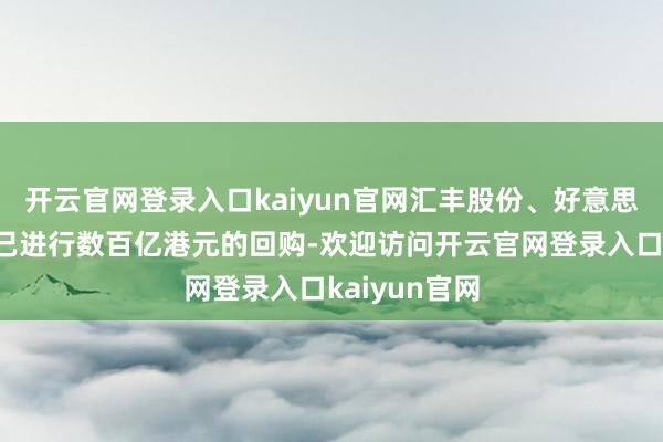 开云官网登录入口kaiyun官网汇丰股份、好意思团等公司也已进行数百亿港元的回购-欢迎访问开云官网登录入口kaiyun官网