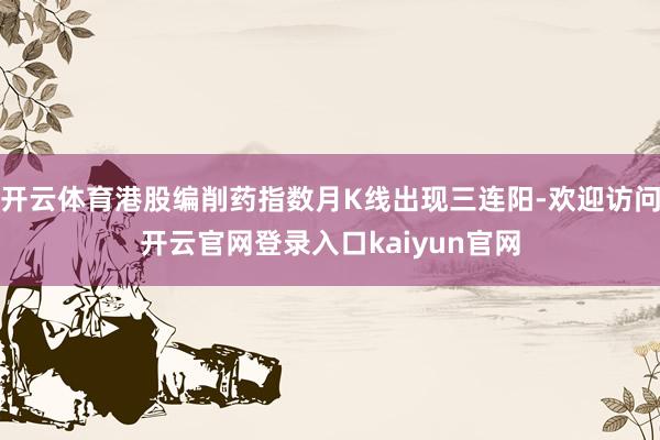 开云体育港股编削药指数月K线出现三连阳-欢迎访问开云官网登录入口kaiyun官网