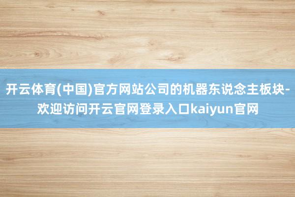 开云体育(中国)官方网站公司的机器东说念主板块-欢迎访问开云官网登录入口kaiyun官网