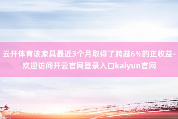 云开体育该家具最近3个月取得了跨越6%的正收益-欢迎访问开云官网登录入口kaiyun官网