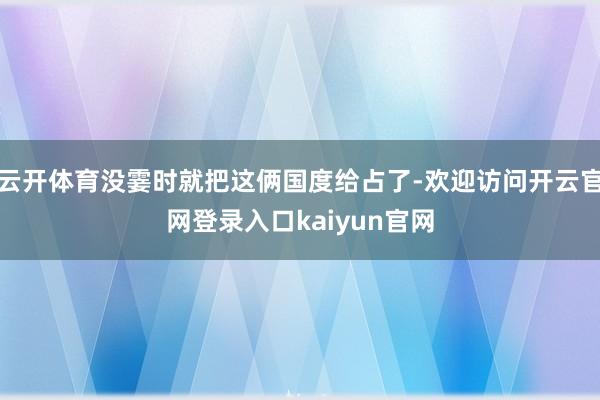 云开体育没霎时就把这俩国度给占了-欢迎访问开云官网登录入口kaiyun官网
