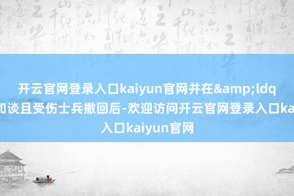 开云官网登录入口kaiyun官网并在&ldquo;敌方和谈且受伤士兵撤回后-欢迎访问开云官网登录入口kaiyun官网