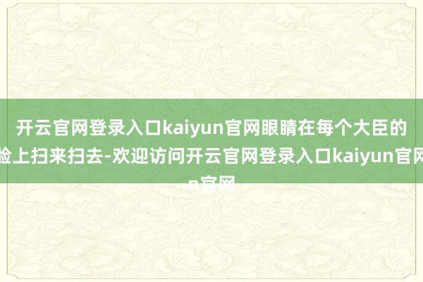开云官网登录入口kaiyun官网眼睛在每个大臣的脸上扫来扫去-欢迎访问开云官网登录入口kaiyun官网