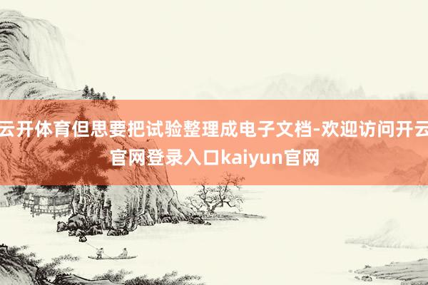 云开体育但思要把试验整理成电子文档-欢迎访问开云官网登录入口kaiyun官网