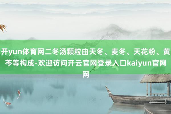 开yun体育网二冬汤颗粒由天冬、麦冬、天花粉、黄芩等构成-欢迎访问开云官网登录入口kaiyun官网