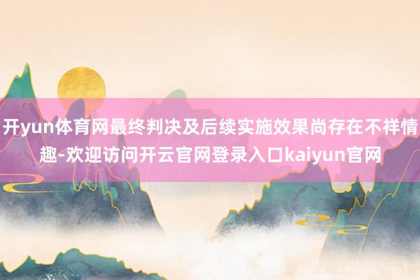 开yun体育网最终判决及后续实施效果尚存在不祥情趣-欢迎访问开云官网登录入口kaiyun官网