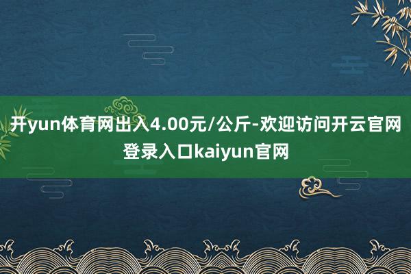 开yun体育网出入4.00元/公斤-欢迎访问开云官网登录入口kaiyun官网