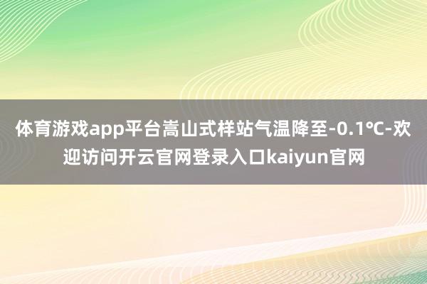 体育游戏app平台嵩山式样站气温降至-0.1℃-欢迎访问开云官网登录入口kaiyun官网