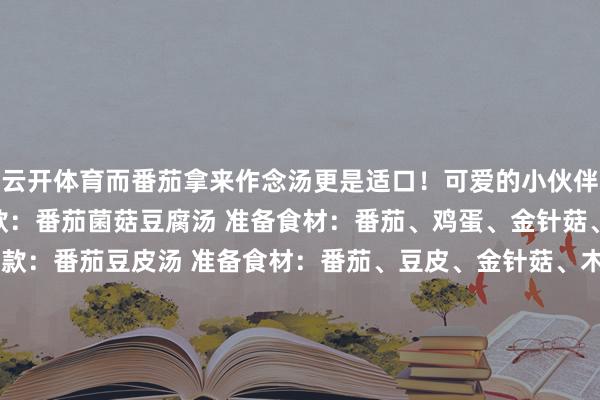 云开体育而番茄拿来作念汤更是适口！可爱的小伙伴可别错过了~  ✅第一款：番茄菌菇豆腐汤 准备食材：番茄、鸡蛋、金针菇、豆腐、生葱 ✅第二款：番茄豆皮汤 准备食材：番茄、豆皮、金针菇、木耳 ✅第三款：番茄虾仁魔芋汤 准备食材：番茄、魔芋结、鸡蛋、虾仁 ✅第四款：番茄菌菇汤 准备食材：番茄、白玉菇、鸡蛋 ✅第五款：番茄牛肉汤 准备食材：番茄、牛肉、土豆、洋葱、胡萝卜 ✅第六款：番茄金针菇蛋汤 准备食材
