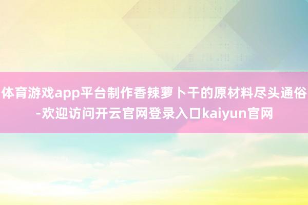 体育游戏app平台制作香辣萝卜干的原材料尽头通俗-欢迎访问开云官网登录入口kaiyun官网