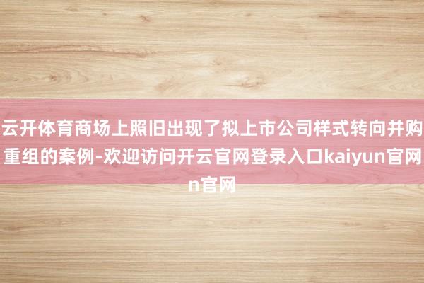 云开体育商场上照旧出现了拟上市公司样式转向并购重组的案例-欢迎访问开云官网登录入口kaiyun官网
