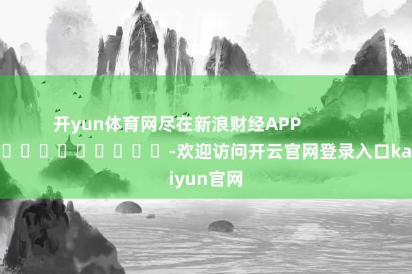 开yun体育网尽在新浪财经APP            													-欢迎访问开云官网登录入口kaiyun官网