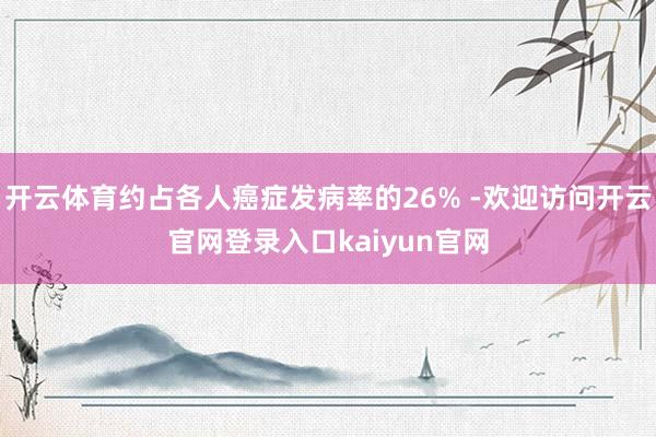 开云体育约占各人癌症发病率的26% -欢迎访问开云官网登录入口kaiyun官网