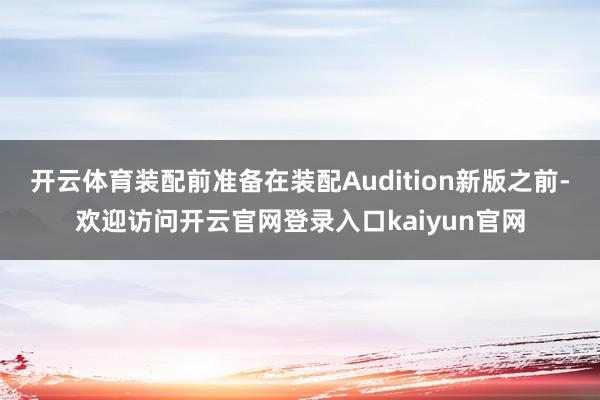 开云体育装配前准备在装配Audition新版之前-欢迎访问开云官网登录入口kaiyun官网