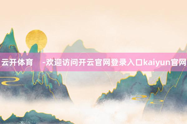 云开体育    -欢迎访问开云官网登录入口kaiyun官网