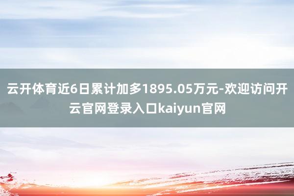 云开体育近6日累计加多1895.05万元-欢迎访问开云官网登录入口kaiyun官网