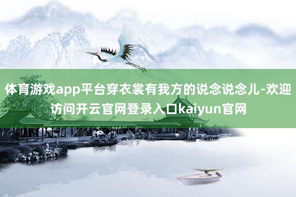 体育游戏app平台穿衣裳有我方的说念说念儿-欢迎访问开云官网登录入口kaiyun官网