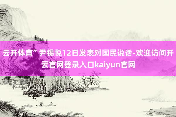云开体育”尹锡悦12日发表对国民说话-欢迎访问开云官网登录入口kaiyun官网