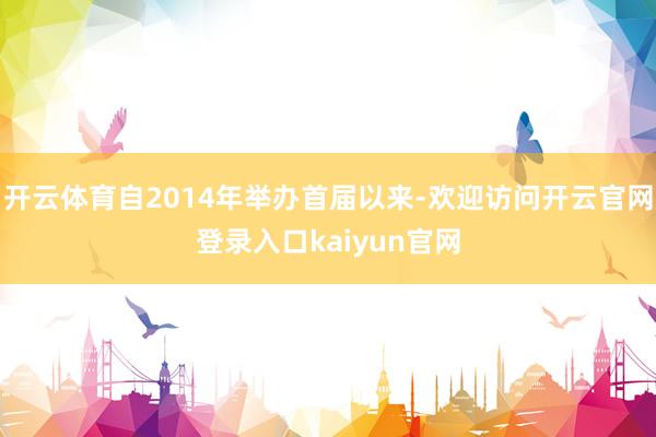开云体育自2014年举办首届以来-欢迎访问开云官网登录入口kaiyun官网