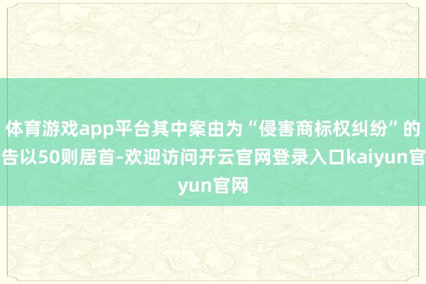 体育游戏app平台其中案由为“侵害商标权纠纷”的公告以50则居首-欢迎访问开云官网登录入口kaiyun官网