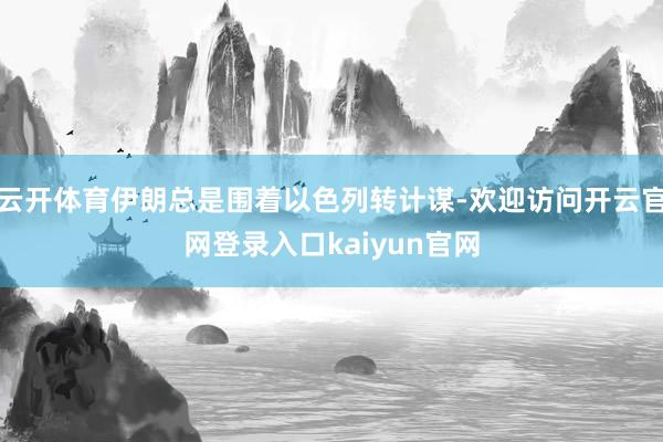 云开体育伊朗总是围着以色列转计谋-欢迎访问开云官网登录入口kaiyun官网