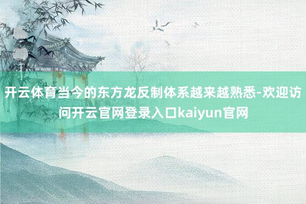开云体育当今的东方龙反制体系越来越熟悉-欢迎访问开云官网登录入口kaiyun官网