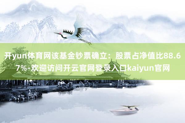 开yun体育网该基金钞票确立：股票占净值比88.67%-欢迎访问开云官网登录入口kaiyun官网