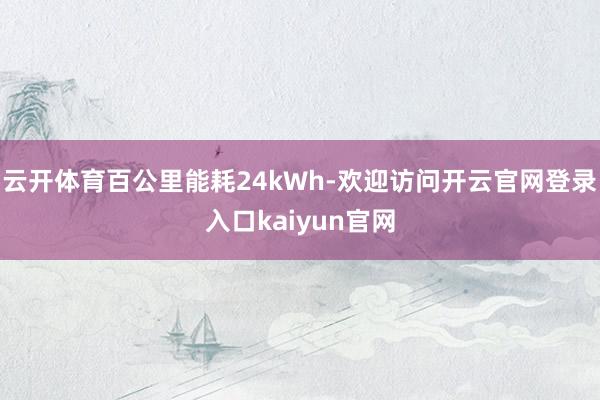 云开体育百公里能耗24kWh-欢迎访问开云官网登录入口kaiyun官网