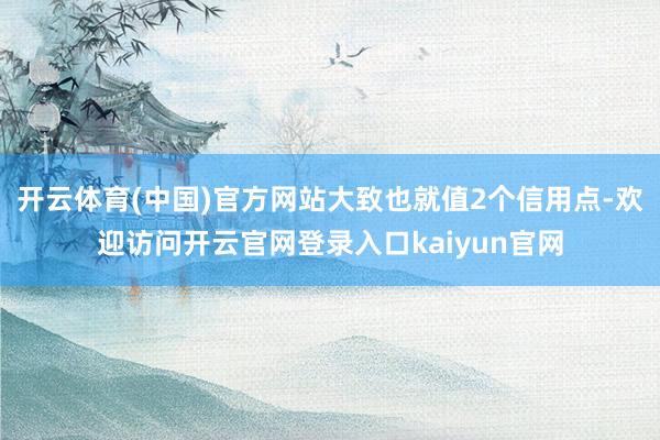 开云体育(中国)官方网站大致也就值2个信用点-欢迎访问开云官网登录入口kaiyun官网