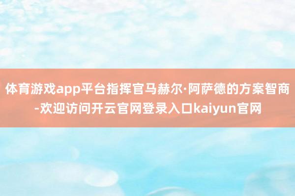 体育游戏app平台指挥官马赫尔·阿萨德的方案智商-欢迎访问开云官网登录入口kaiyun官网