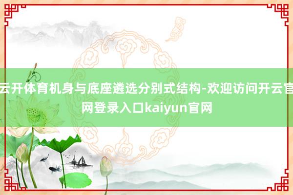云开体育机身与底座遴选分别式结构-欢迎访问开云官网登录入口kaiyun官网