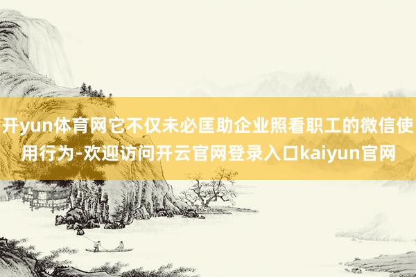 开yun体育网它不仅未必匡助企业照看职工的微信使用行为-欢迎访问开云官网登录入口kaiyun官网