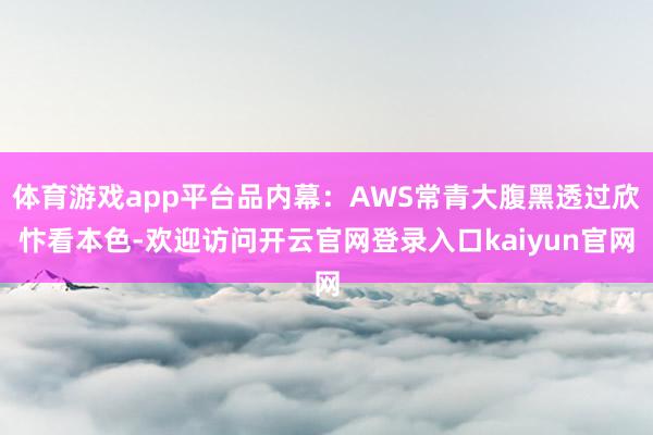 体育游戏app平台品内幕：AWS常青大腹黑透过欣忭看本色-欢迎访问开云官网登录入口kaiyun官网