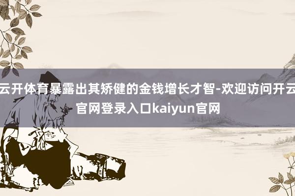 云开体育暴露出其矫健的金钱增长才智-欢迎访问开云官网登录入口kaiyun官网