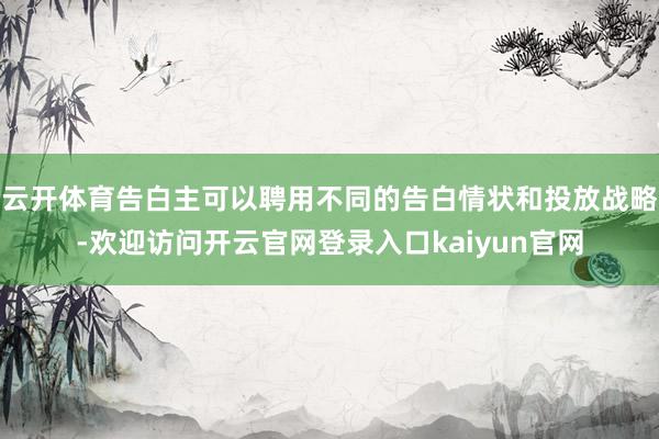 云开体育告白主可以聘用不同的告白情状和投放战略-欢迎访问开云官网登录入口kaiyun官网