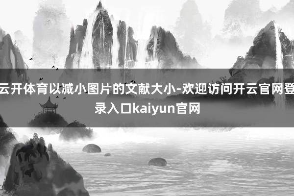 云开体育以减小图片的文献大小-欢迎访问开云官网登录入口kaiyun官网