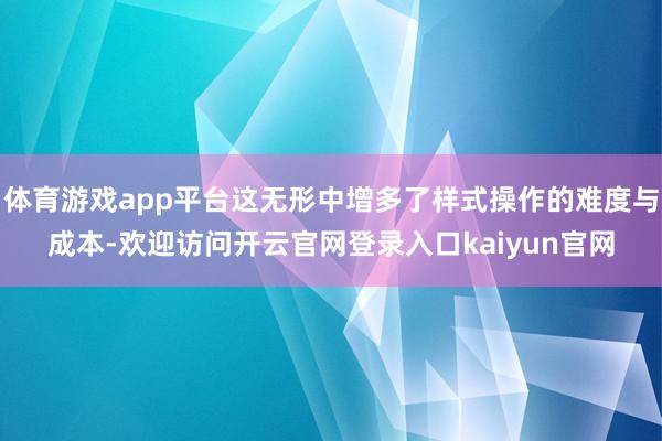 体育游戏app平台这无形中增多了样式操作的难度与成本-欢迎访问开云官网登录入口kaiyun官网