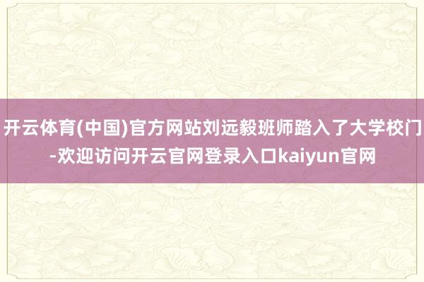 开云体育(中国)官方网站刘远毅班师踏入了大学校门-欢迎访问开云官网登录入口kaiyun官网