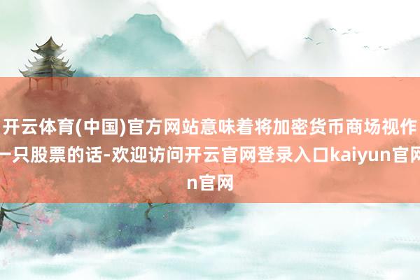 开云体育(中国)官方网站意味着将加密货币商场视作一只股票的话-欢迎访问开云官网登录入口kaiyun官网