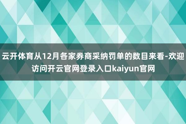 云开体育从12月各家券商采纳罚单的数目来看-欢迎访问开云官网登录入口kaiyun官网