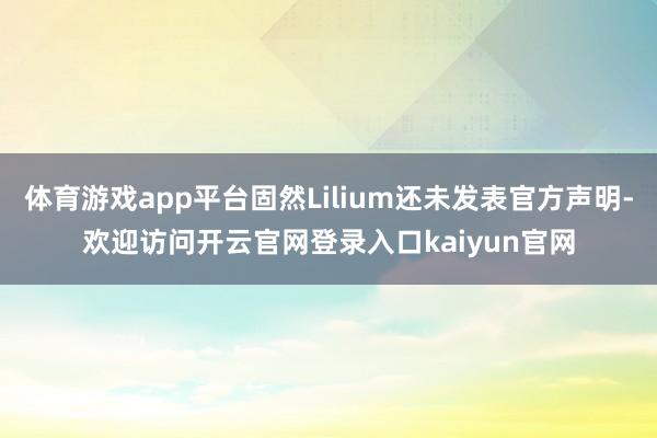 体育游戏app平台固然Lilium还未发表官方声明-欢迎访问开云官网登录入口kaiyun官网