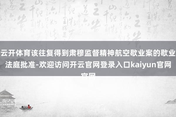 云开体育该往复得到肃穆监督精神航空歇业案的歇业法庭批准-欢迎访问开云官网登录入口kaiyun官网