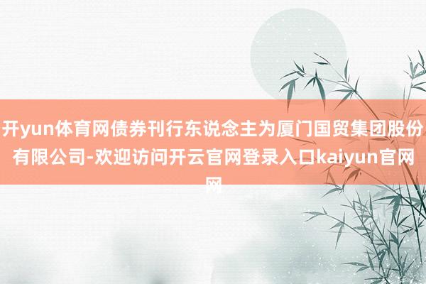 开yun体育网债券刊行东说念主为厦门国贸集团股份有限公司-欢迎访问开云官网登录入口kaiyun官网