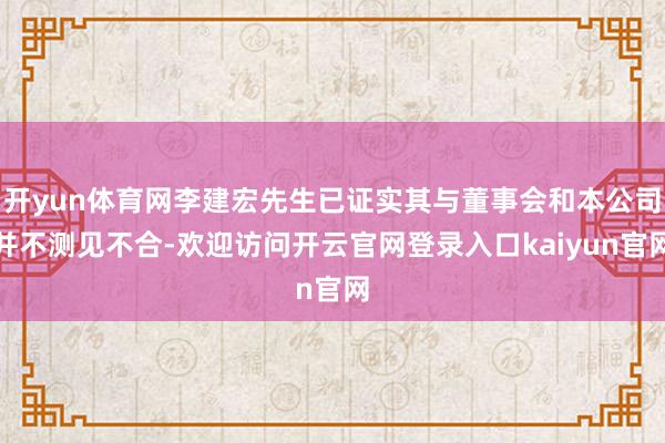 开yun体育网李建宏先生已证实其与董事会和本公司并不测见不合-欢迎访问开云官网登录入口kaiyun官网