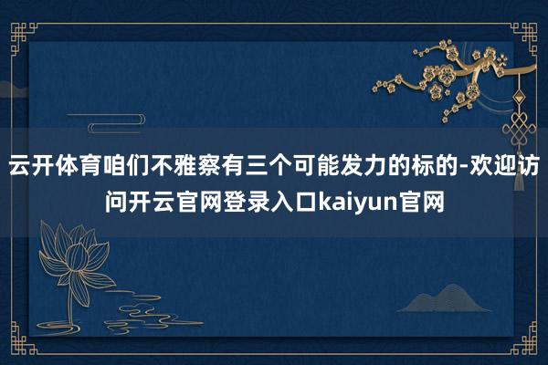 云开体育咱们不雅察有三个可能发力的标的-欢迎访问开云官网登录入口kaiyun官网