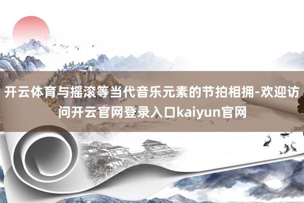 开云体育与摇滚等当代音乐元素的节拍相拥-欢迎访问开云官网登录入口kaiyun官网