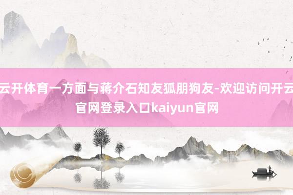 云开体育一方面与蒋介石知友狐朋狗友-欢迎访问开云官网登录入口kaiyun官网